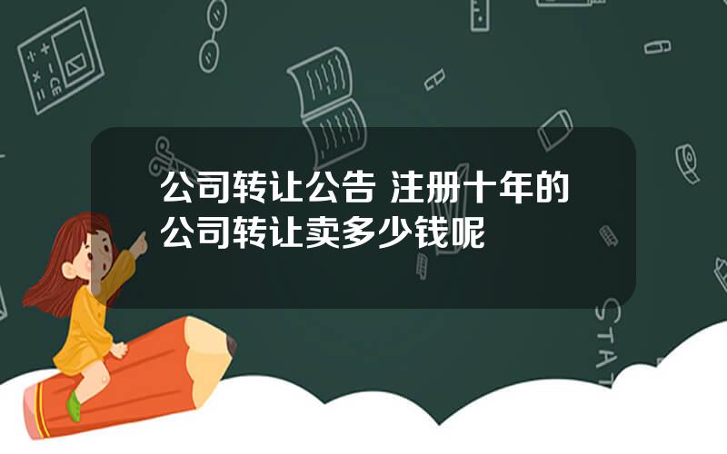 公司转让公告 注册十年的公司转让卖多少钱呢